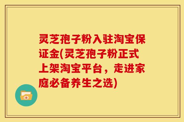 灵芝孢子粉入驻淘宝保证金(灵芝孢子粉正式上架淘宝平台,走进家庭必备养生之选)