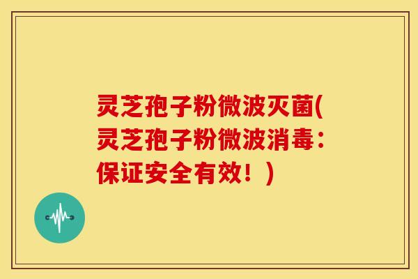 灵芝孢子粉微波灭菌(灵芝孢子粉微波消毒:保证安全有效!)