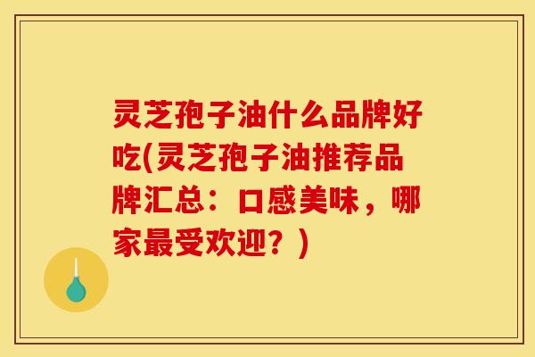 灵芝孢子油什么品牌好吃(灵芝孢子油推荐品牌汇总：口感美味，哪家最受欢迎？)