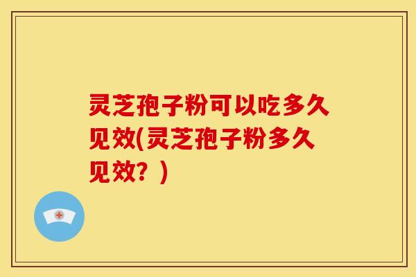 灵芝孢子粉可以吃多久见效(灵芝孢子粉多久见效?)