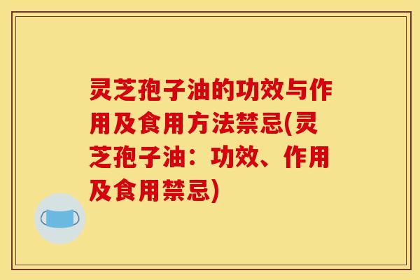 灵芝孢子油的功效与作用及食用方法禁忌(灵芝孢子油：功效、作用及食用禁忌)