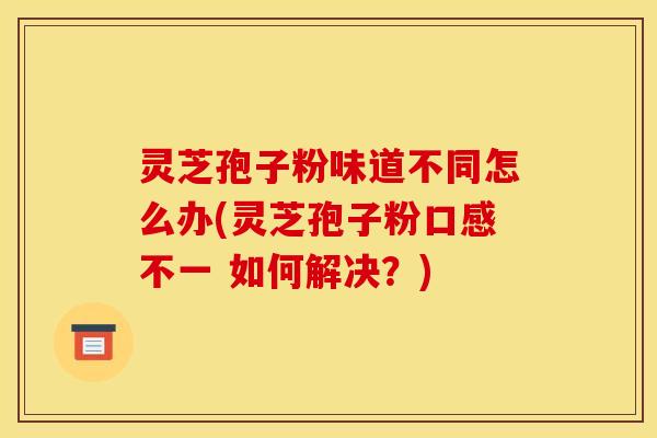 灵芝孢子粉味道不同怎么办(灵芝孢子粉口感不一 如何解决?)