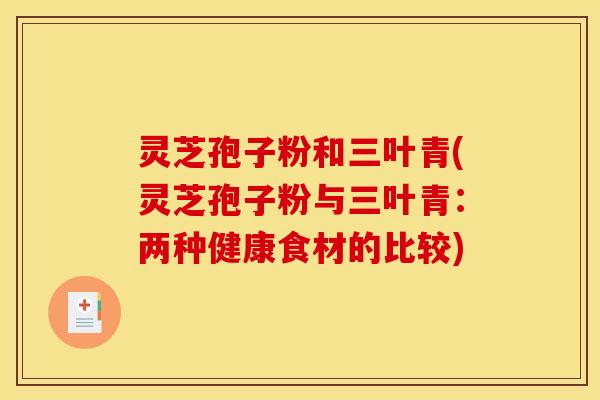 灵芝孢子粉和三叶青(灵芝孢子粉与三叶青:两种健康食材的比较)