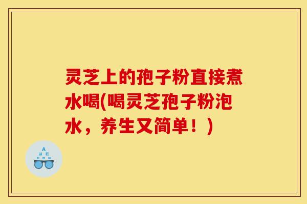 灵芝上的孢子粉直接煮水喝(喝灵芝孢子粉泡水，养生又简单！)