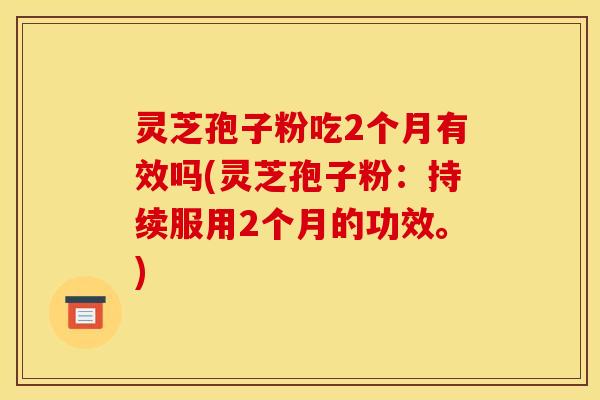 灵芝孢子粉吃2个月有效吗(灵芝孢子粉：持续服用2个月的功效。)