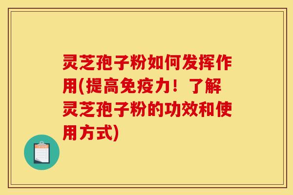灵芝孢子粉如何发挥作用(提高免疫力!了解灵芝孢子粉的功效和使用方式)