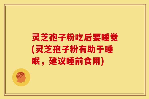 灵芝孢子粉吃后要睡觉(灵芝孢子粉有助于睡眠，建议睡前食用)