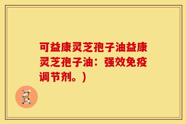可益康灵芝孢子油益康灵芝孢子油:强效免疫调节剂。)