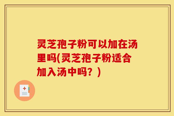 灵芝孢子粉可以加在汤里吗(灵芝孢子粉适合加入汤中吗?)