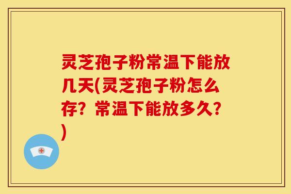 灵芝孢子粉常温下能放几天(灵芝孢子粉怎么存?常温下能放多久?)