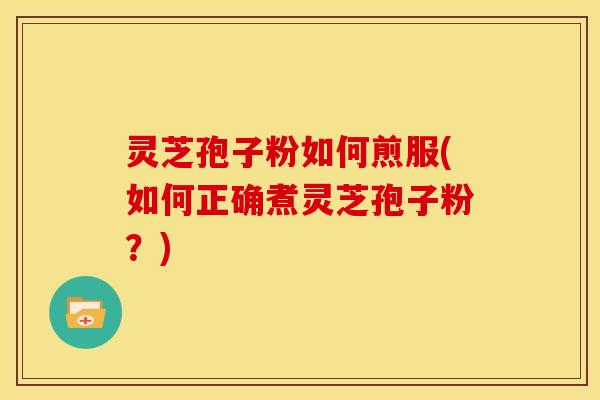 灵芝孢子粉如何煎服(如何正确煮灵芝孢子粉?)