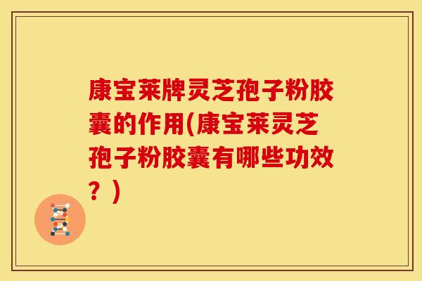 康宝莱牌灵芝孢子粉胶囊的作用(康宝莱灵芝孢子粉胶囊有哪些功效？)