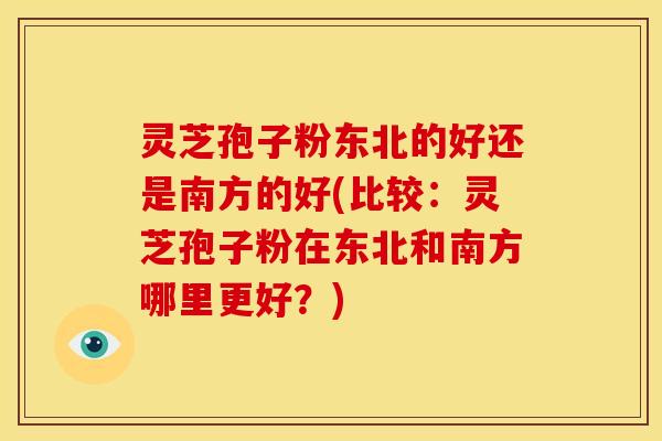 灵芝孢子粉东北的好还是南方的好(比较:灵芝孢子粉在东北和南方哪里更好?)
