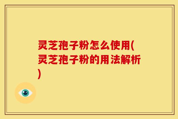 灵芝孢子粉怎么使用(灵芝孢子粉的用法解析)