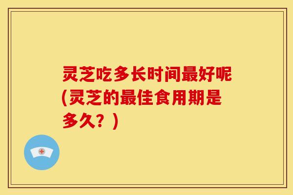 灵芝吃多长时间最好呢(灵芝的最佳食用期是多久?)
