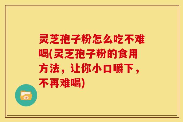 灵芝孢子粉怎么吃不难喝(灵芝孢子粉的食用方法，让你小口嚼下，不再难喝)