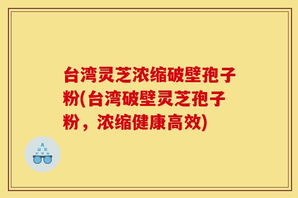 台湾灵芝浓缩破壁孢子粉(台湾破壁灵芝孢子粉,浓缩健康高效)