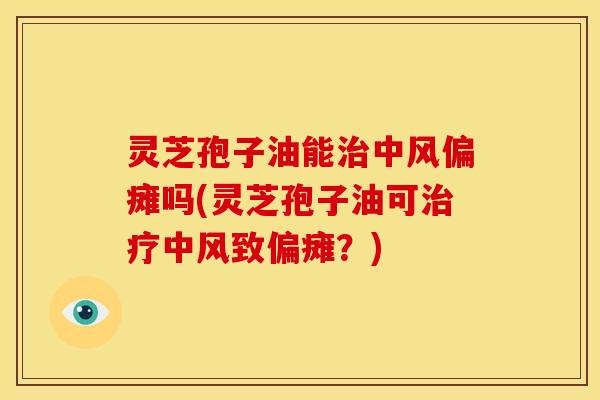 灵芝孢子油能治中风偏瘫吗(灵芝孢子油可治疗中风致偏瘫?)