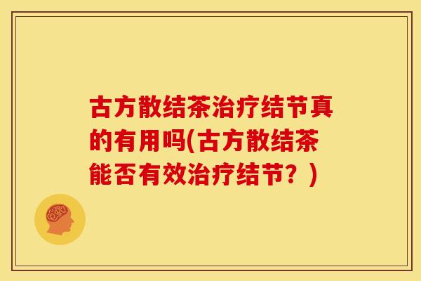 古方散结茶治疗结节真的有用吗(古方散结茶能否有效治疗结节?)