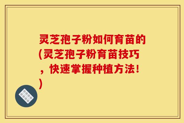灵芝孢子粉如何育苗的(灵芝孢子粉育苗技巧,快速掌握种植方法!)