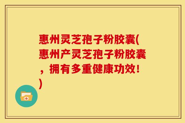 惠州灵芝孢子粉胶囊(惠州产灵芝孢子粉胶囊，拥有多重健康功效！)