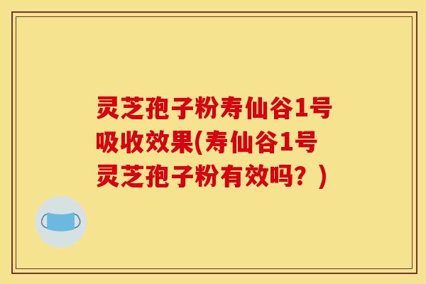 灵芝孢子粉寿仙谷1号吸收效果(寿仙谷1号灵芝孢子粉有效吗?)
