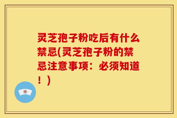 灵芝孢子粉吃后有什么禁忌(灵芝孢子粉的禁忌注意事项：必须知道！)