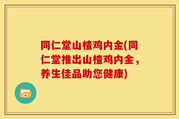同仁堂山楂鸡内金(同仁堂推出山楂鸡内金,养生佳品助您健康)