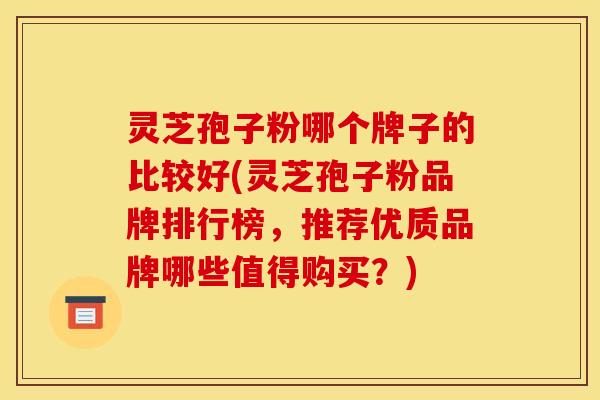 灵芝孢子粉哪个牌子的比较好(灵芝孢子粉品牌排行榜,推荐优质品牌哪些值得购买?)