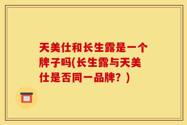 天美仕和长生露是一个牌子吗(长生露与天美仕是否同一品牌?)