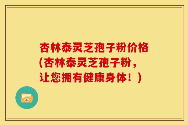 杏林泰灵芝孢子粉价格(杏林泰灵芝孢子粉,让您拥有健康身体!)