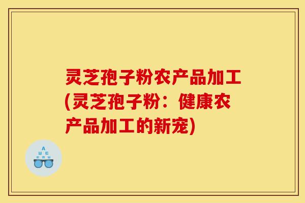 灵芝孢子粉农产品加工(灵芝孢子粉:健康农产品加工的新宠)