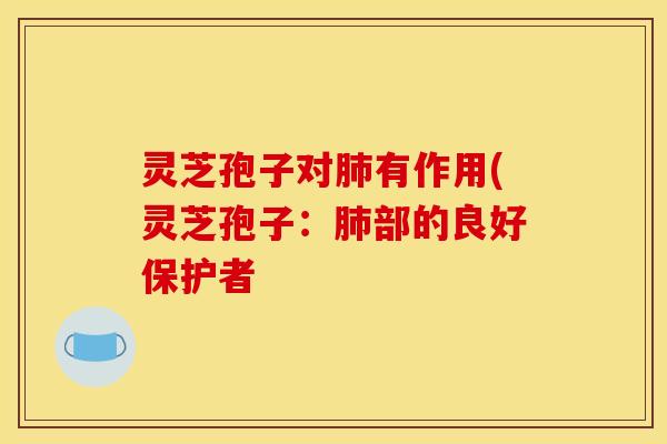 灵芝孢子对肺有作用(灵芝孢子：肺部的良好保护者