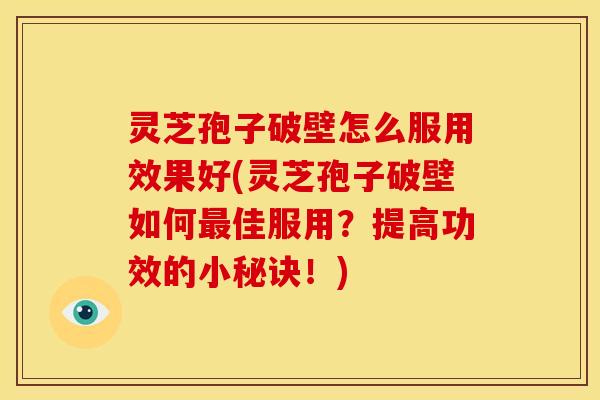 灵芝孢子破壁怎么服用效果好(灵芝孢子破壁如何最佳服用?提高功效的小秘诀!)