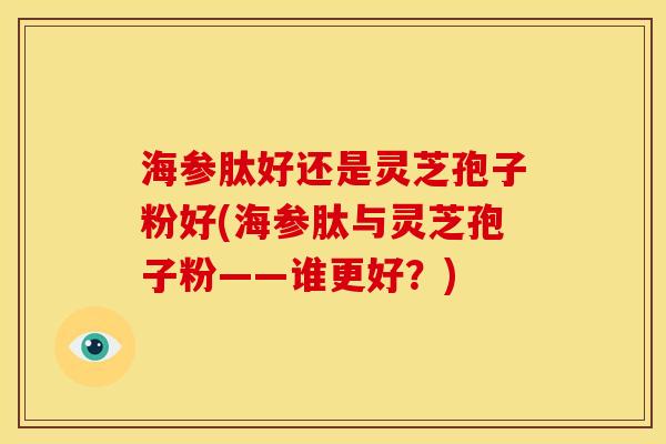 海参肽好还是灵芝孢子粉好(海参肽与灵芝孢子粉——谁更好?)