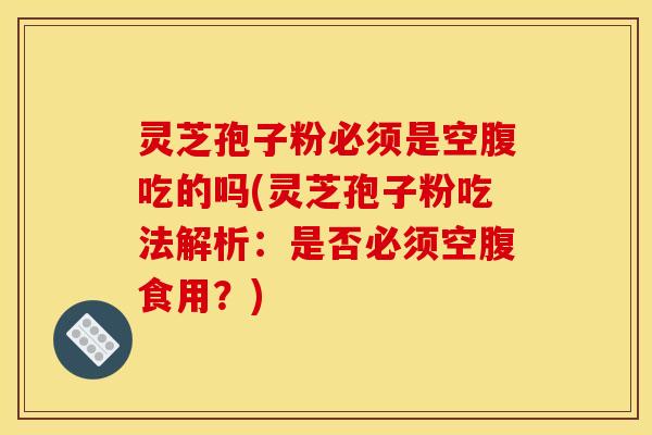灵芝孢子粉必须是空腹吃的吗(灵芝孢子粉吃法解析:是否必须空腹食用?)