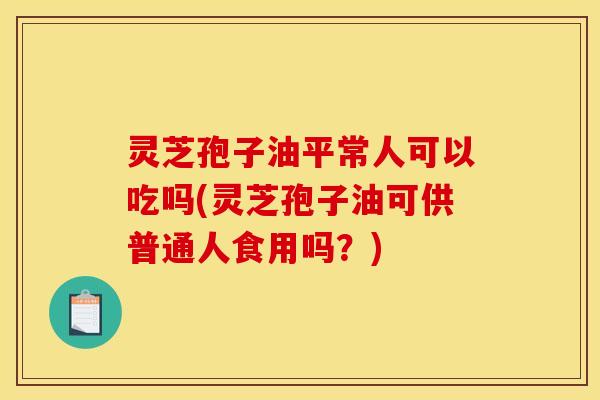 灵芝孢子油平常人可以吃吗(灵芝孢子油可供普通人食用吗?)