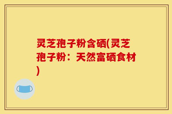 灵芝孢子粉含硒(灵芝孢子粉:天然富硒食材)