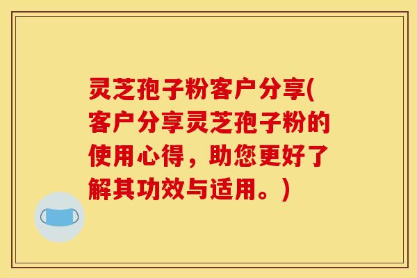 灵芝孢子粉客户分享(客户分享灵芝孢子粉的使用心得,助您更好了解其功效与适用。)