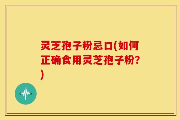 灵芝孢子粉忌口(如何正确食用灵芝孢子粉?)