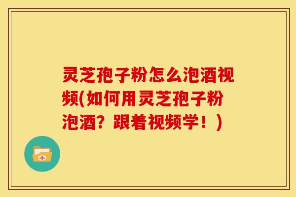 灵芝孢子粉怎么泡酒视频(如何用灵芝孢子粉泡酒?跟着视频学!)