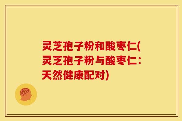 灵芝孢子粉和酸枣仁(灵芝孢子粉与酸枣仁:天然健康配对)