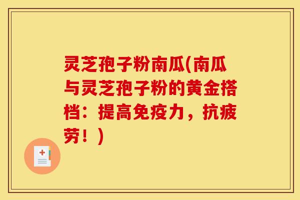 灵芝孢子粉南瓜(南瓜与灵芝孢子粉的黄金搭档：提高免疫力，抗疲劳！)