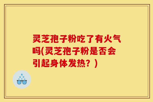灵芝孢子粉吃了有火气吗(灵芝孢子粉是否会引起身体发热?)
