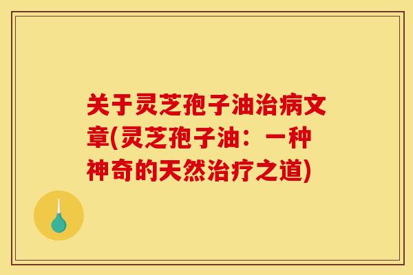 关于灵芝孢子油治病文章(灵芝孢子油:一种神奇的天然治疗之道)