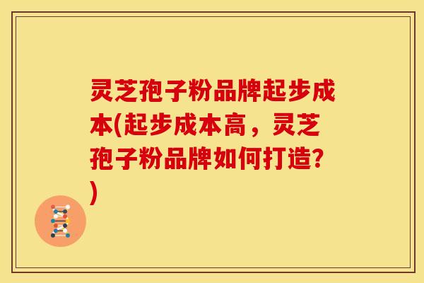 灵芝孢子粉品牌起步成本(起步成本高，灵芝孢子粉品牌如何打造？)