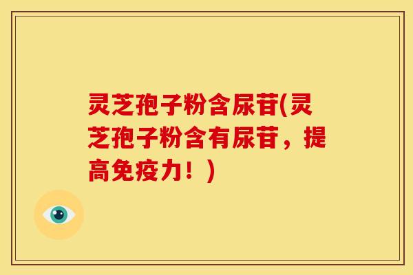 灵芝孢子粉含尿苷(灵芝孢子粉含有尿苷,提高免疫力!)