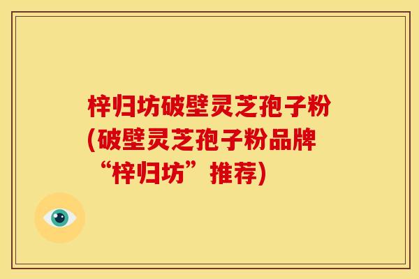 梓归坊破壁灵芝孢子粉(破壁灵芝孢子粉品牌“梓归坊”推荐)
