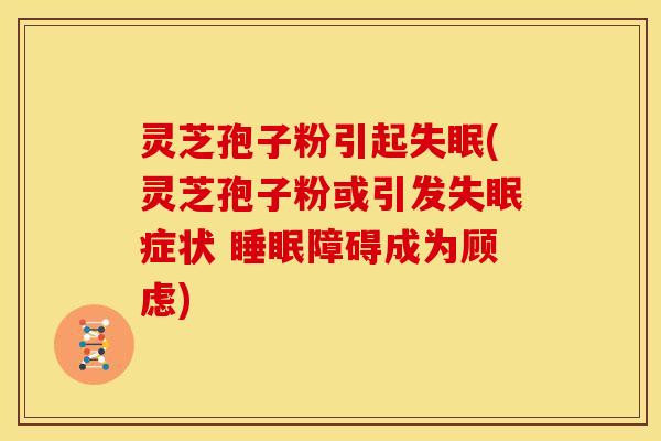 灵芝孢子粉引起失眠(灵芝孢子粉或引发失眠症状 睡眠障碍成为顾虑)