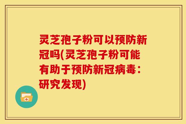 灵芝孢子粉可以预防新冠吗(灵芝孢子粉可能有助于预防新冠病毒:研究发现)